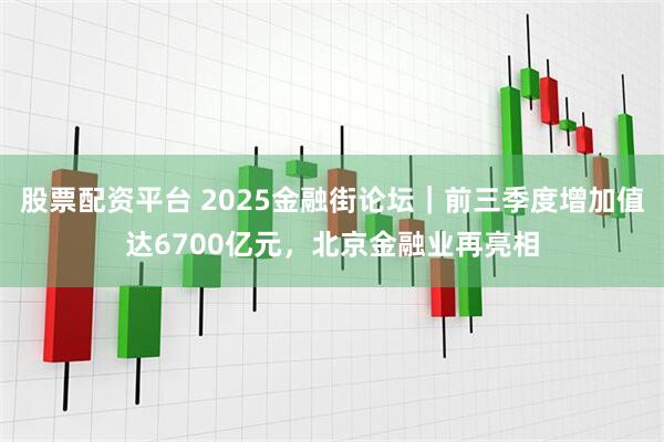 股票配资平台 2025金融街论坛｜前三季度增加值达6700亿元，北京金融业再亮相