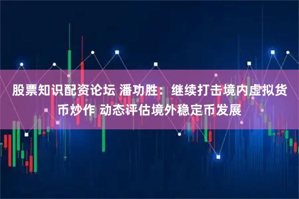 股票知识配资论坛 潘功胜：继续打击境内虚拟货币炒作 动态评估境外稳定币发展