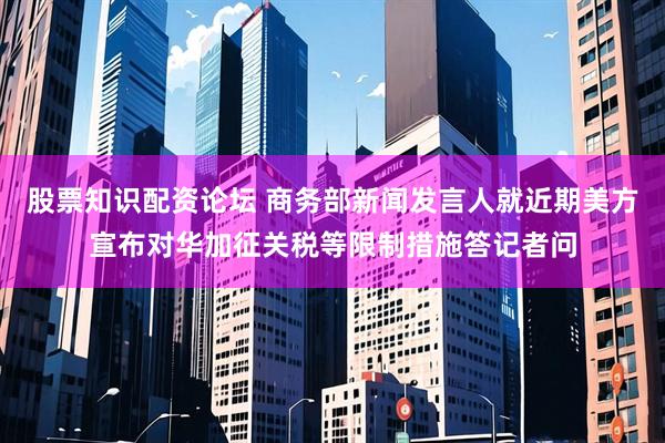股票知识配资论坛 商务部新闻发言人就近期美方宣布对华加征关税等限制措施答记者问