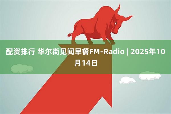 配资排行 华尔街见闻早餐FM-Radio | 2025年10月14日