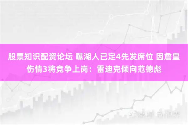 股票知识配资论坛 曝湖人已定4先发席位 因詹皇伤情3将竞争上岗：雷迪克倾向范德彪