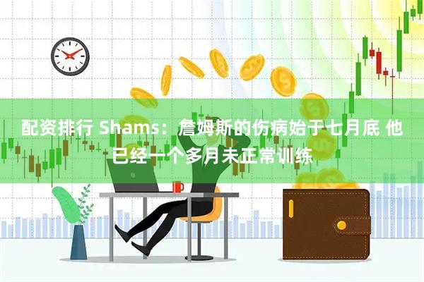 配资排行 Shams：詹姆斯的伤病始于七月底 他已经一个多月未正常训练