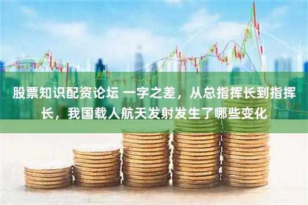 股票知识配资论坛 一字之差，从总指挥长到指挥长，我国载人航天发射发生了哪些变化