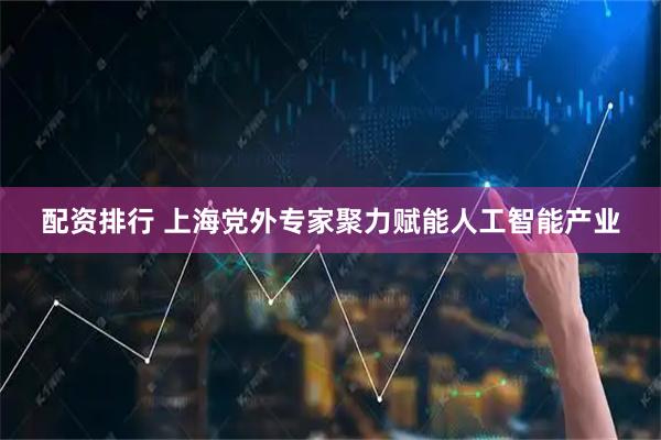 配资排行 上海党外专家聚力赋能人工智能产业