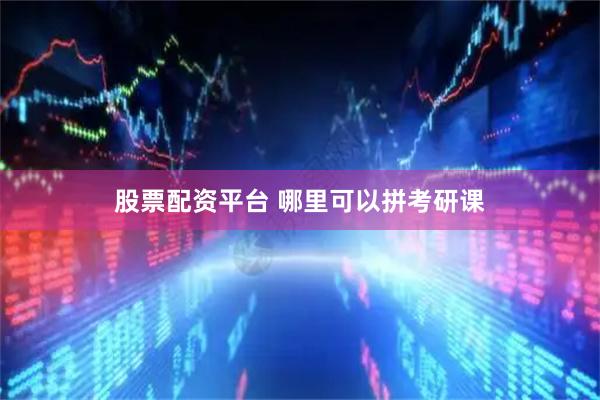 股票配资平台 哪里可以拼考研课