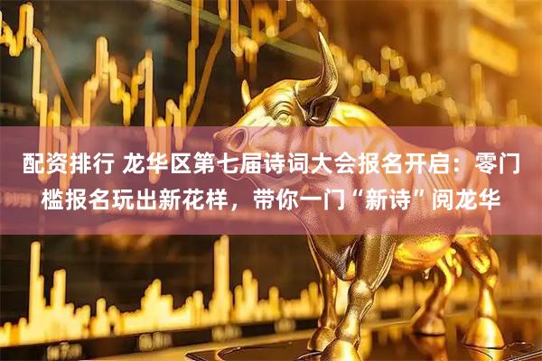 配资排行 龙华区第七届诗词大会报名开启：零门槛报名玩出新花样，带你一门“新诗”阅龙华