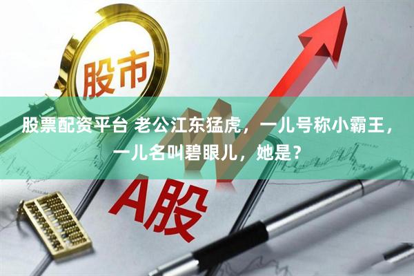 股票配资平台 老公江东猛虎，一儿号称小霸王，一儿名叫碧眼儿，她是？