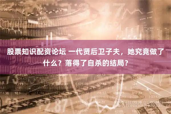 股票知识配资论坛 一代贤后卫子夫，她究竟做了什么？落得了自杀的结局？