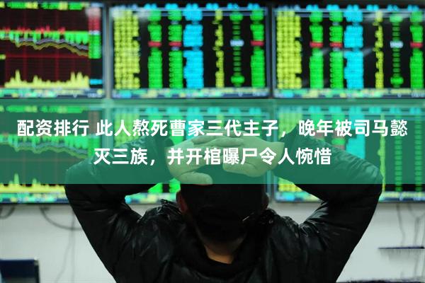 配资排行 此人熬死曹家三代主子，晚年被司马懿灭三族，并开棺曝尸令人惋惜