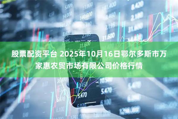 股票配资平台 2025年10月16日鄂尔多斯市万家惠农贸市场有限公司价格行情