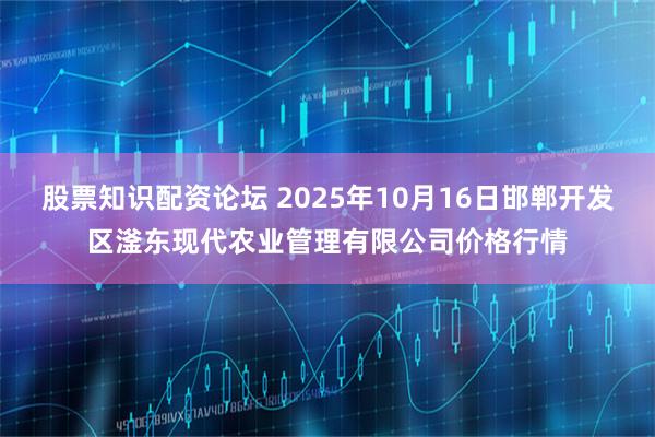 股票知识配资论坛 2025年10月16日邯郸开发区滏东现代农业管理有限公司价格行情