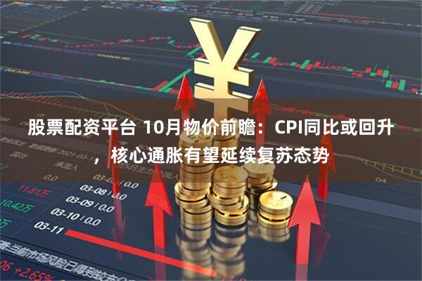 股票配资平台 10月物价前瞻：CPI同比或回升，核心通胀有望延续复苏态势