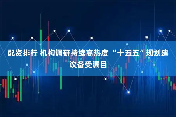 配资排行 机构调研持续高热度 “十五五”规划建议备受瞩目