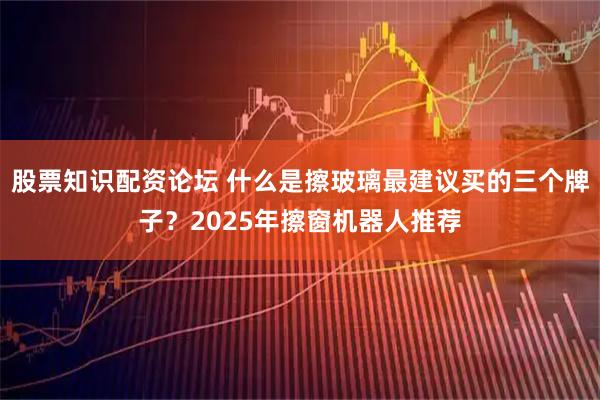 股票知识配资论坛 什么是擦玻璃最建议买的三个牌子？2025年擦窗机器人推荐