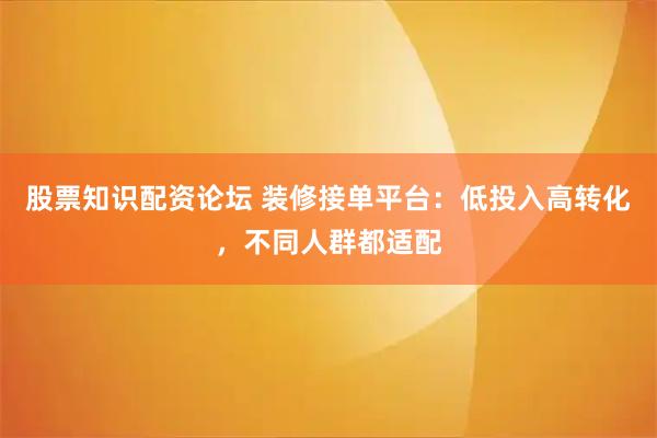 股票知识配资论坛 装修接单平台：低投入高转化，不同人群都适配