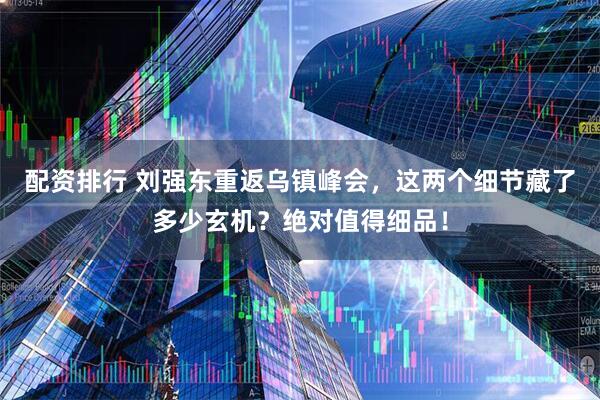 配资排行 刘强东重返乌镇峰会，这两个细节藏了多少玄机？绝对值得细品！