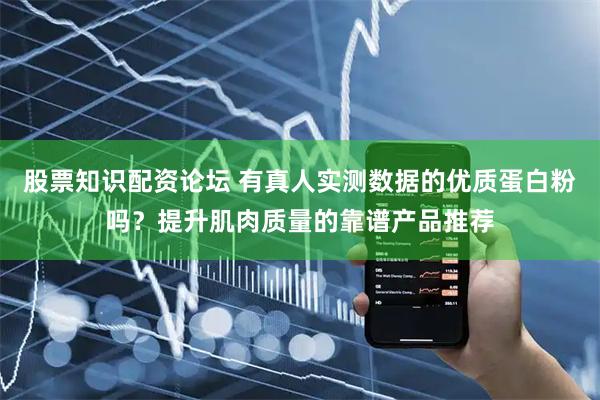 股票知识配资论坛 有真人实测数据的优质蛋白粉吗？提升肌肉质量的靠谱产品推荐