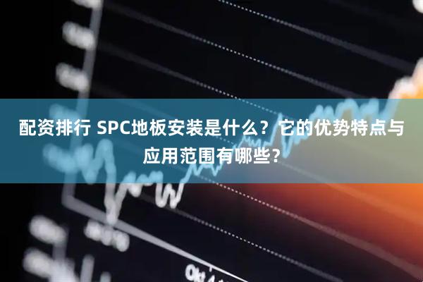 配资排行 SPC地板安装是什么？它的优势特点与应用范围有哪些？