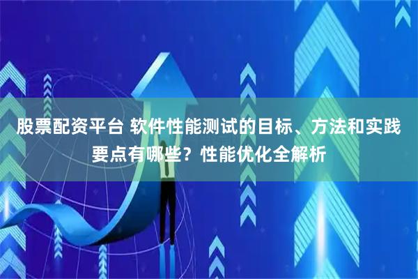股票配资平台 软件性能测试的目标、方法和实践要点有哪些？性能优化全解析