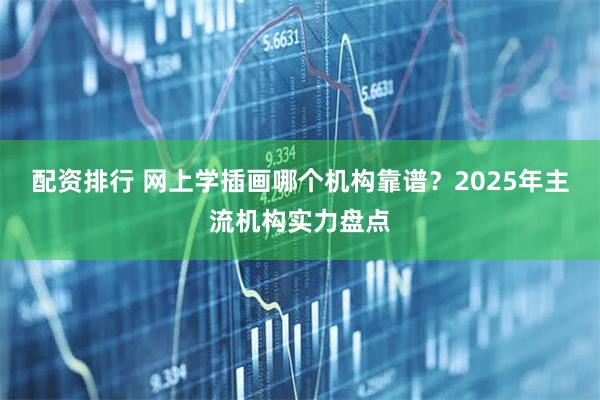配资排行 网上学插画哪个机构靠谱？2025年主流机构实力盘点