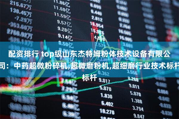 配资排行 top级山东杰特姆粉体技术设备有限公司：中药超微粉碎机,超微磨粉机,超细磨行业技术标杆