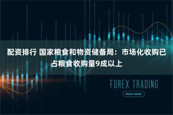 配资排行 国家粮食和物资储备局：市场化收购已占粮食收购量9成以上