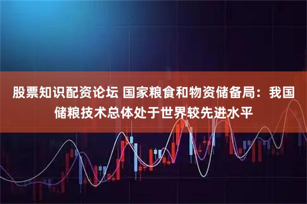 股票知识配资论坛 国家粮食和物资储备局：我国储粮技术总体处于世界较先进水平