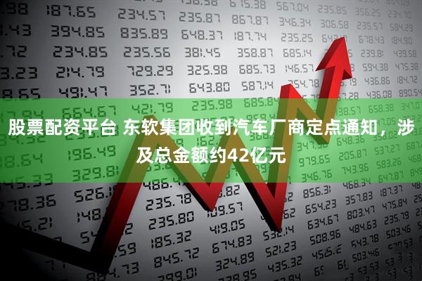 股票配资平台 东软集团收到汽车厂商定点通知，涉及总金额约42亿元
