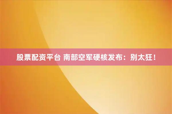 股票配资平台 南部空军硬核发布：别太狂！