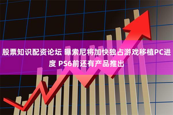 股票知识配资论坛 曝索尼将加快独占游戏移植PC进度 PS6前还有产品推出