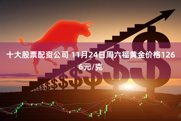 十大股票配资公司 11月24日周六福黄金价格1266元/克