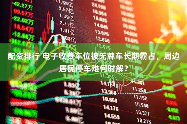 配资排行 电子收费车位被无牌车长期霸占，周边居民停车难何时解？