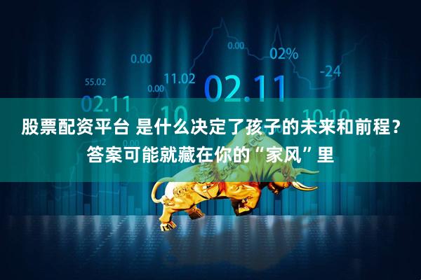 股票配资平台 是什么决定了孩子的未来和前程？答案可能就藏在你的“家风”里