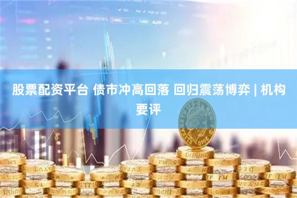 股票配资平台 债市冲高回落 回归震荡博弈 | 机构要评