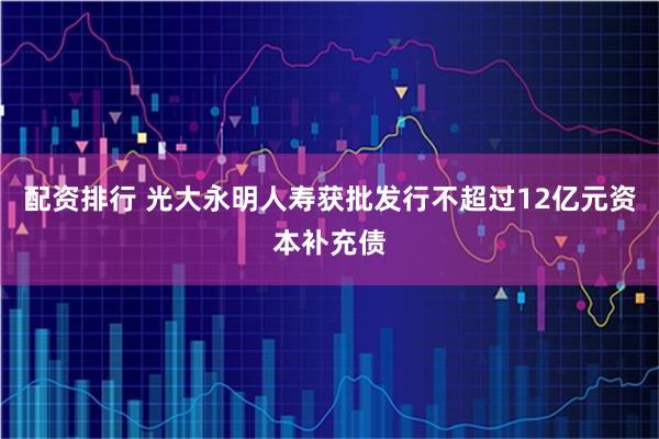 配资排行 光大永明人寿获批发行不超过12亿元资本补充债