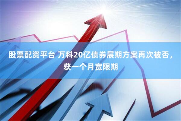 股票配资平台 万科20亿债券展期方案再次被否，获一个月宽限期