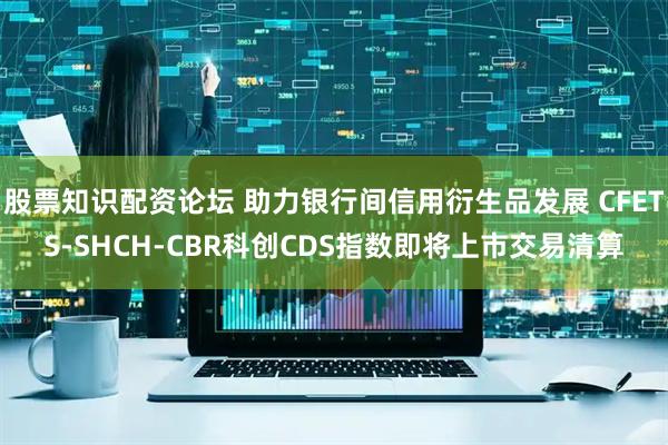 股票知识配资论坛 助力银行间信用衍生品发展 CFETS-SHCH-CBR科创CDS指数即将上市交易清算