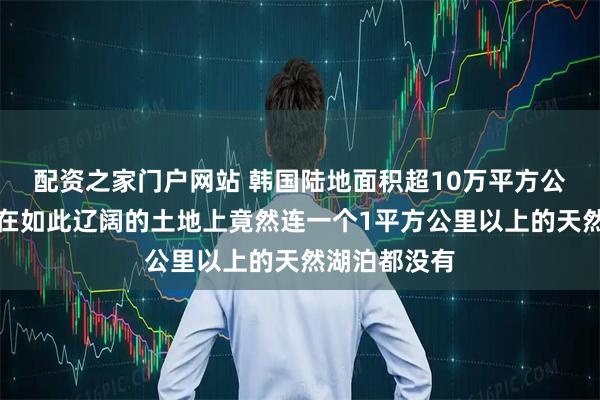 配资之家门户网站 韩国陆地面积超10万平方公里，为什么在如此辽阔的土地上竟然连一个1平方公里以上的天然湖泊都没有