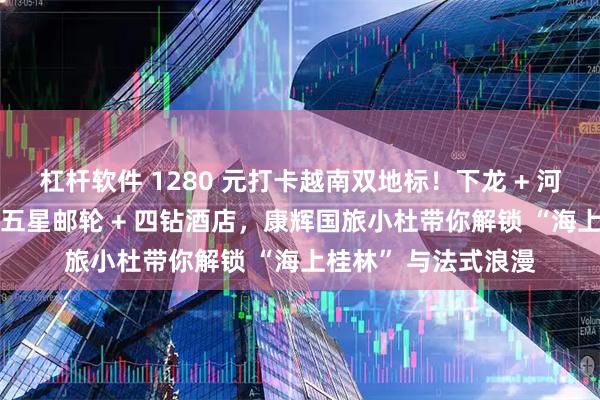 杠杆软件 1280 元打卡越南双地标！下龙 + 河内 4 日纯玩攻略，五星邮轮 + 四钻酒店，康辉国旅小杜带你解锁 “海上桂林” 与法式浪漫