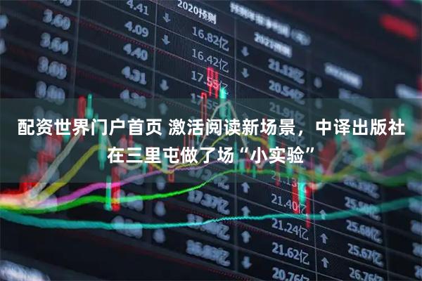 配资世界门户首页 激活阅读新场景，中译出版社在三里屯做了场“小实验”