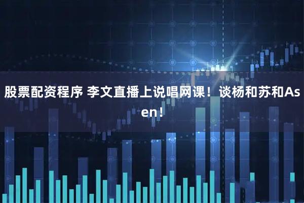 股票配资程序 李文直播上说唱网课！谈杨和苏和Asen！