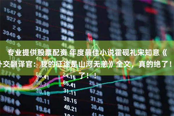 专业提供股票配资 年度最佳小说霍砚礼宋知意《外交翻译官：我的征途是山河无恙》全文，真的绝了！！