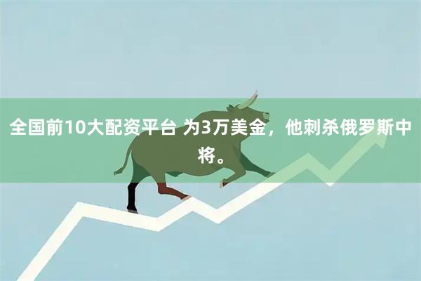 全国前10大配资平台 为3万美金，他刺杀俄罗斯中将。