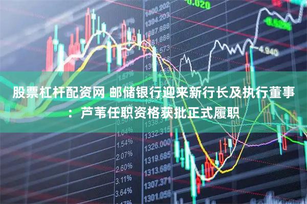股票杠杆配资网 邮储银行迎来新行长及执行董事：芦苇任职资格获批正式履职