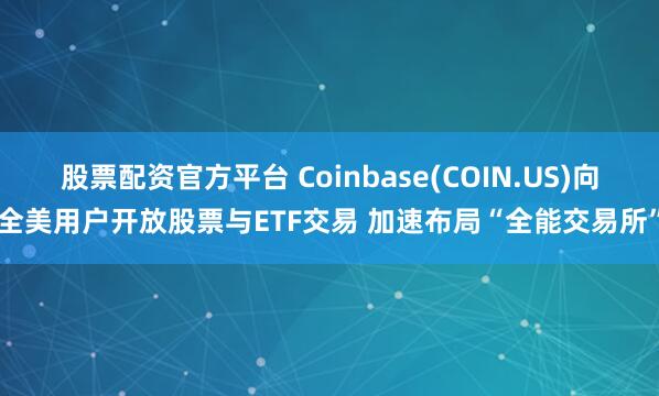 股票配资官方平台 Coinbase(COIN.US)向全美用户开放股票与ETF交易 加速布局“全能交易所”