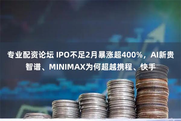专业配资论坛 IPO不足2月暴涨超400%，AI新贵智谱、MINIMAX为何超越携程、快手
