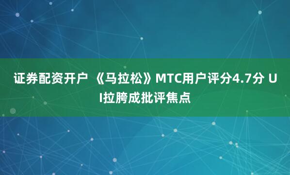 证券配资开户 《马拉松》MTC用户评分4.7分 UI拉胯成批评焦点