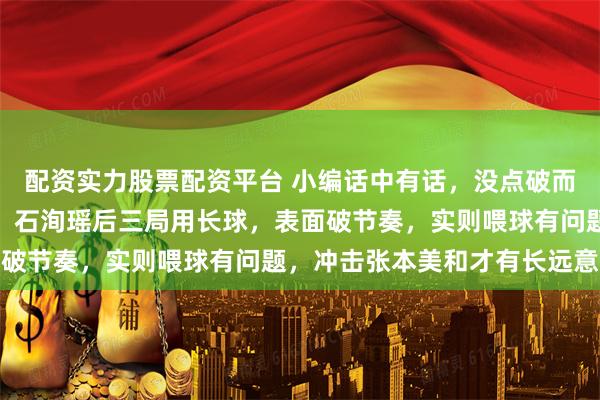 配资实力股票配资平台 小编话中有话，没点破而已，陈幸同被内心左右，石洵瑶后三局用长球，表面破节奏，实则喂球有问题，冲击张本美和才有长远意义