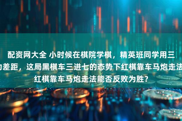 配资网大全 小时候在棋院学棋，精英班同学用三十秒看出基本功差距，这局黑棋车三进七的态势下红棋靠车马炮走法能否反败为胜？