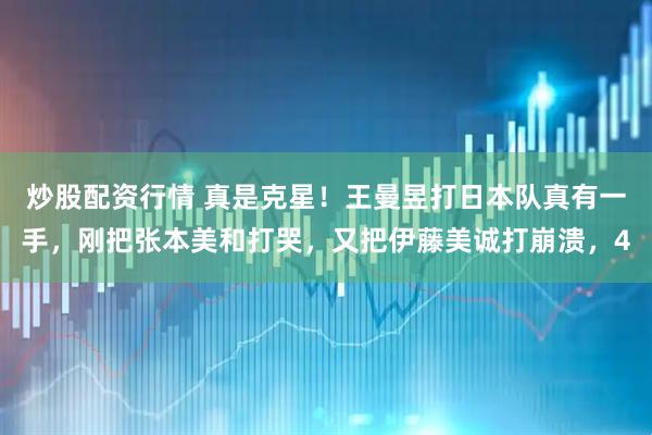 炒股配资行情 真是克星！王曼昱打日本队真有一手，刚把张本美和打哭，又把伊藤美诚打崩溃，4